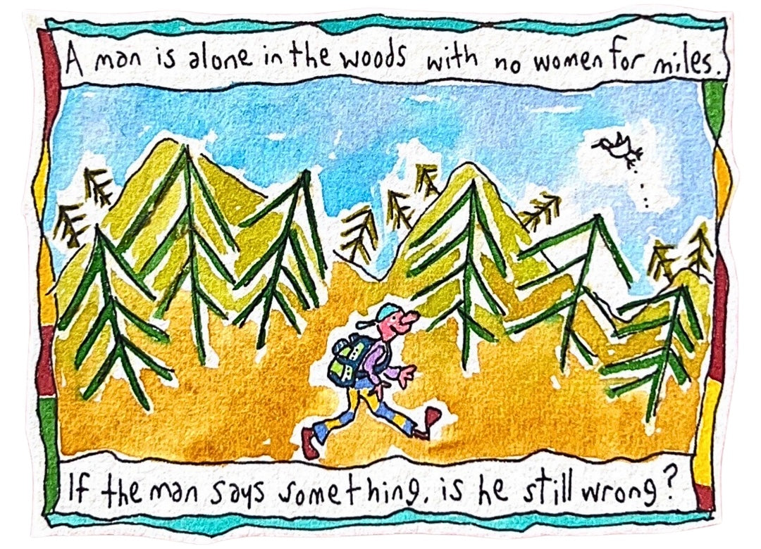 
                  
                    A man is alone in the woods with no women for miles...
                  
                